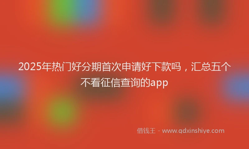 2025年热门好分期首次申请好下款吗，汇总五个不看征信查询的app