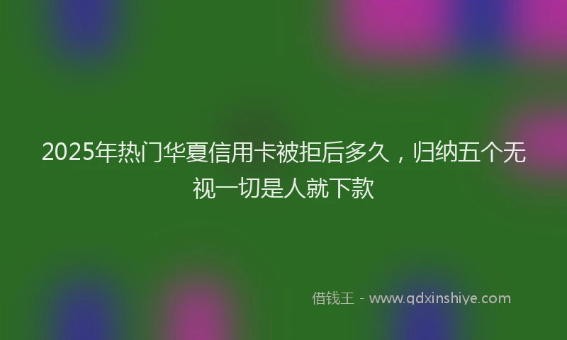 2025年热门华夏信用卡被拒后多久，归纳五个无视一切是人就下款