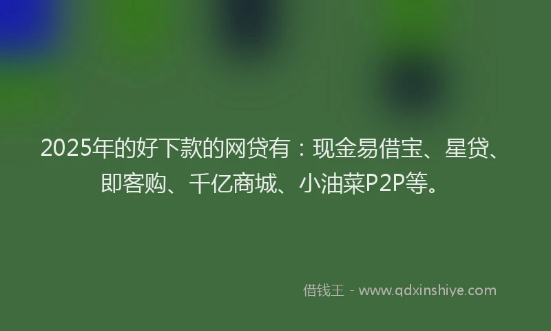 2025年的好下款的网贷有：现金易借宝、星贷、即客购、千亿商城、小油菜P2P等。