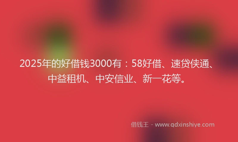 2025年的好借钱3000有：58好借、速贷侠通、中益租机、中安信业、新一花等。