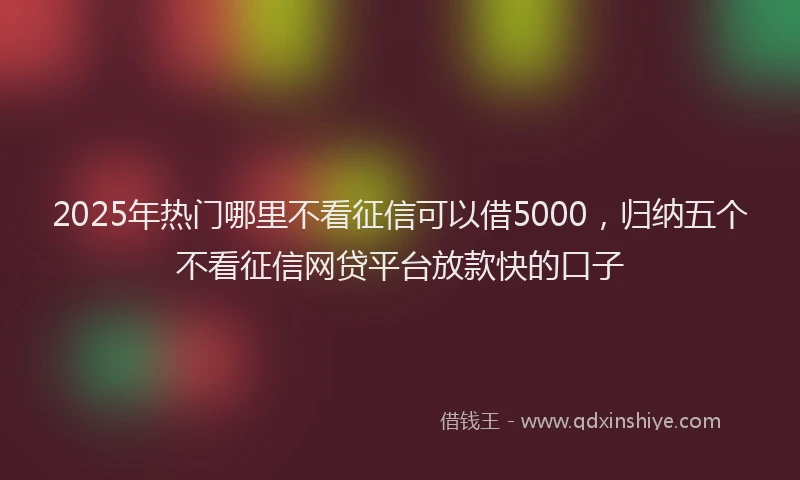 2025年热门哪里不看征信可以借5000，归纳五个不看征信网贷平台放款快的口子