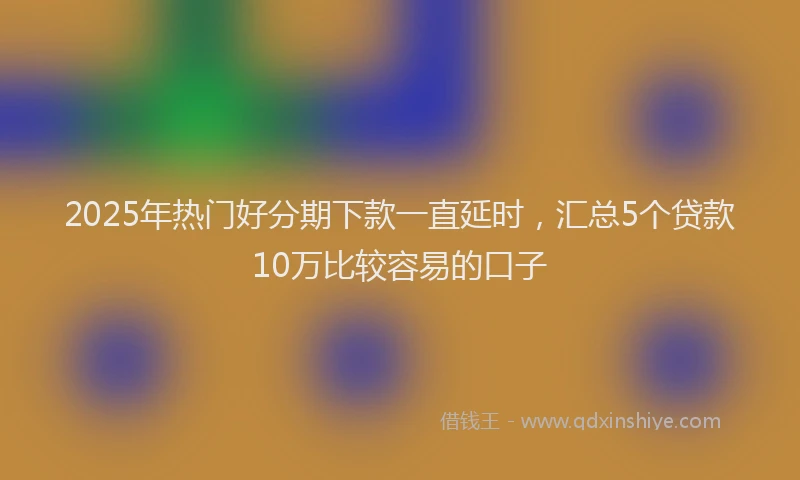 2025年热门好分期下款一直延时，汇总5个贷款10万比较容易的口子