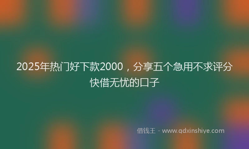 2025年热门好下款2000，分享五个急用不求评分快借无忧的口子
