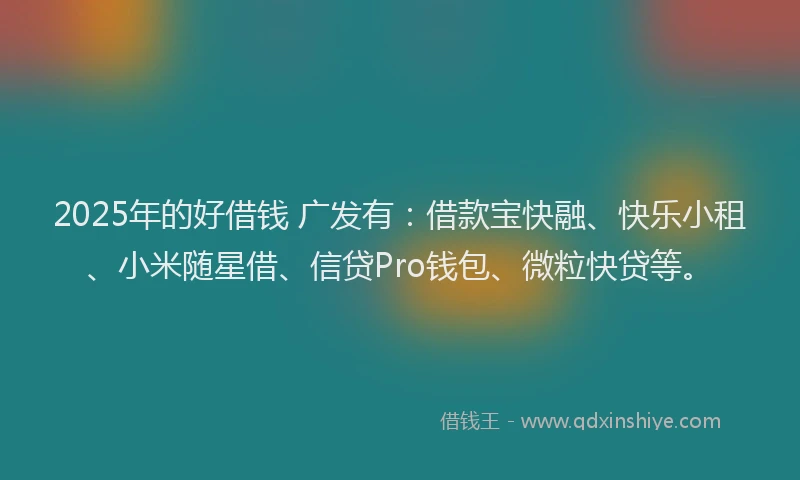 2025年的好借钱 广发有：借款宝快融、快乐小租、小米随星借、信贷Pro钱包、微粒快贷等。