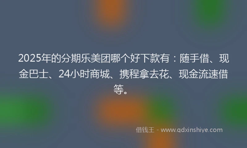 2025年的分期乐美团哪个好下款有：随手借、现金巴士、24小时商城、携程拿去花、现金流速借等。