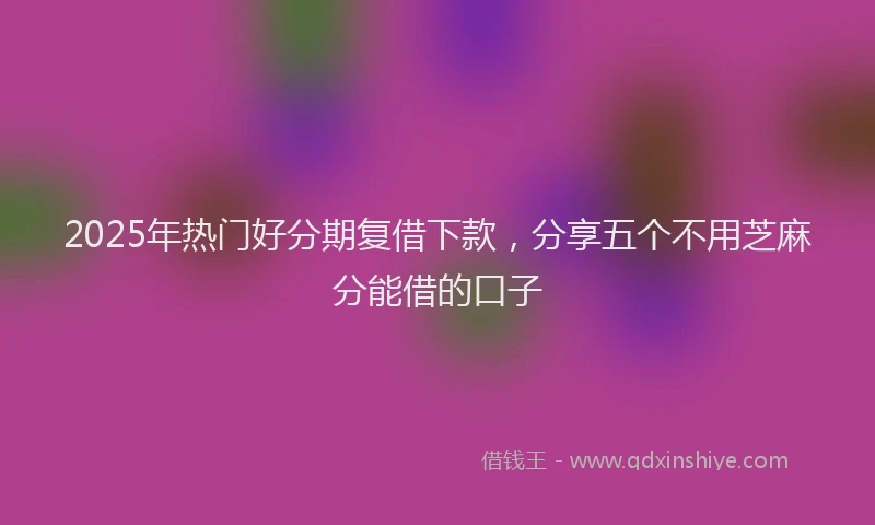 2025年热门好分期复借下款，分享五个不用芝麻分能借的口子