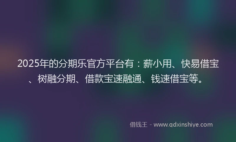 2025年的分期乐官方平台有：薪小用、快易借宝、树融分期、借款宝速融通、钱速借宝等。