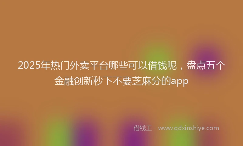 2025年热门外卖平台哪些可以借钱呢，盘点五个金融创新秒下不要芝麻分的app