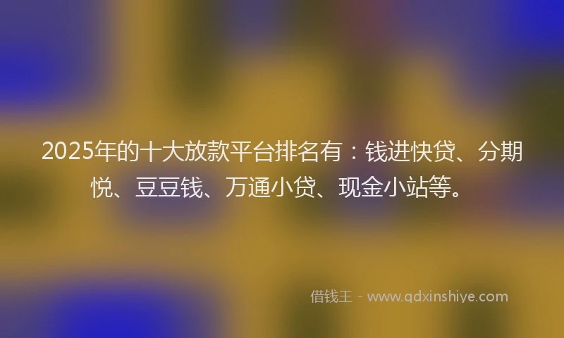 2025年的十大放款平台排名有：钱进快贷、分期悦、豆豆钱、万通小贷、现金小站等。