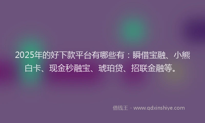 2025年的好下款平台有哪些有：瞬借宝融、小熊白卡、现金秒融宝、琥珀贷、招联金融等。