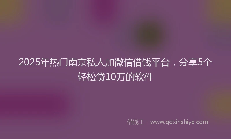 2025年热门南京私人加微信借钱平台，分享5个轻松贷10万的软件