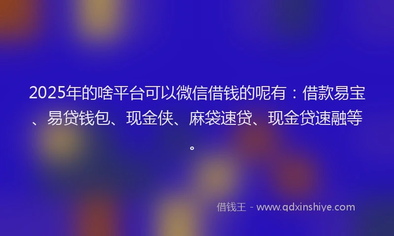 2025年的啥平台可以微信借钱的呢有：借款易宝、易贷钱包、现金侠、麻袋速贷、现金贷速融等。