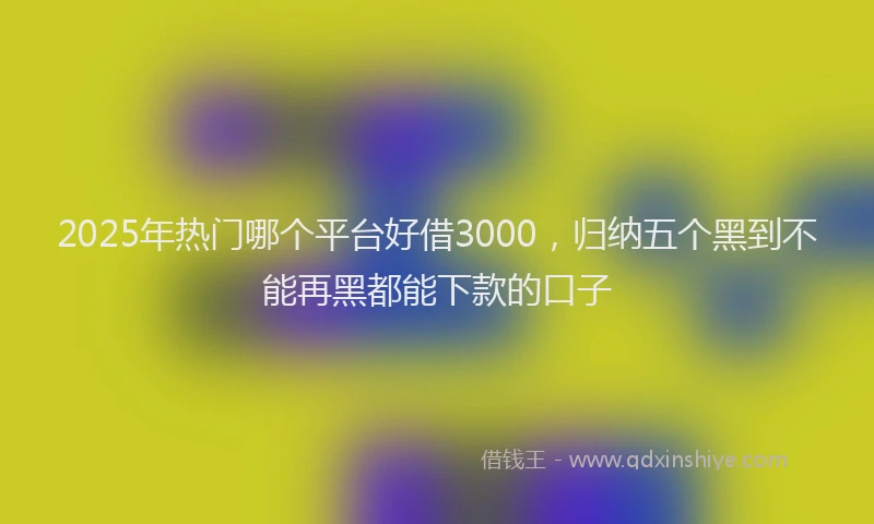 2025年热门哪个平台好借3000，归纳五个黑到不能再黑都能下款的口子