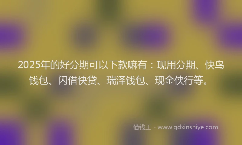 2025年的好分期可以下款嘛有：现用分期、快鸟钱包、闪借快贷、瑞泽钱包、现金侠行等。