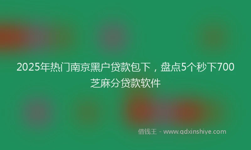 2025年热门南京黑户贷款包下，盘点5个秒下700芝麻分贷款软件