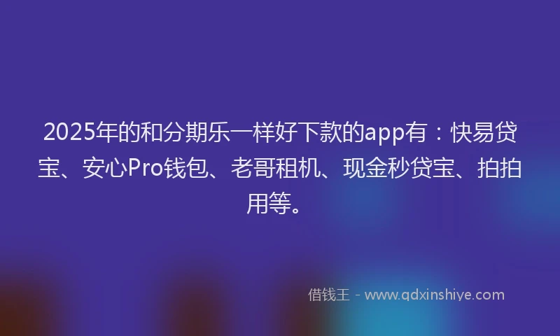 2025年的和分期乐一样好下款的app有：快易贷宝、安心Pro钱包、老哥租机、现金秒贷宝、拍拍用等。