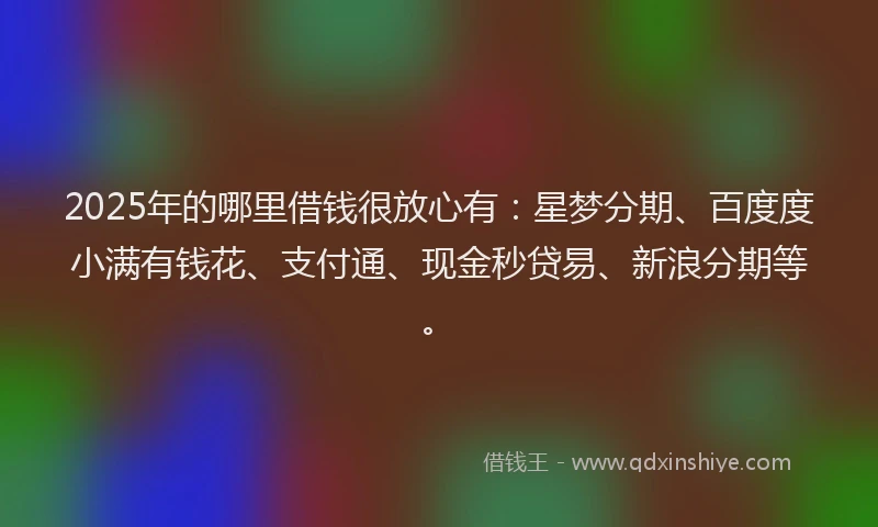 2025年的哪里借钱很放心有：星梦分期、百度度小满有钱花、支付通、现金秒贷易、新浪分期等。