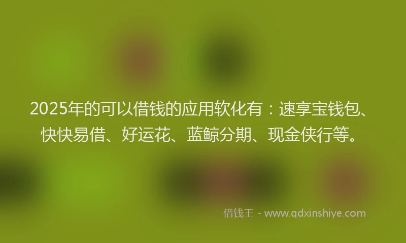 2025年的可以借钱的应用软化有：速享宝钱包、快快易借、好运花、蓝鲸分期、现金侠行等。