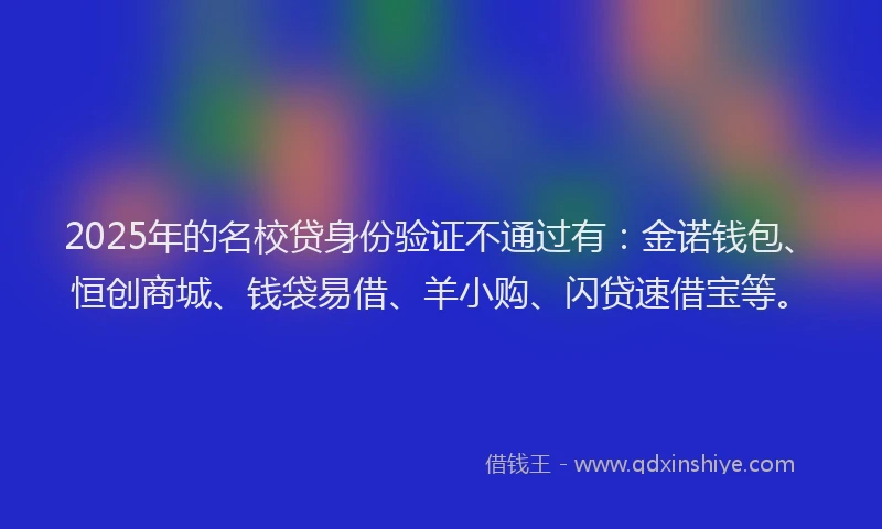 2025年的名校贷身份验证不通过有：金诺钱包、恒创商城、钱袋易借、羊小购、闪贷速借宝等。