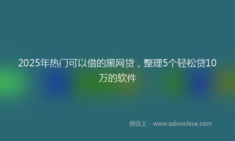 2025年热门可以借的黑网贷，整理5个轻松贷10万的软件