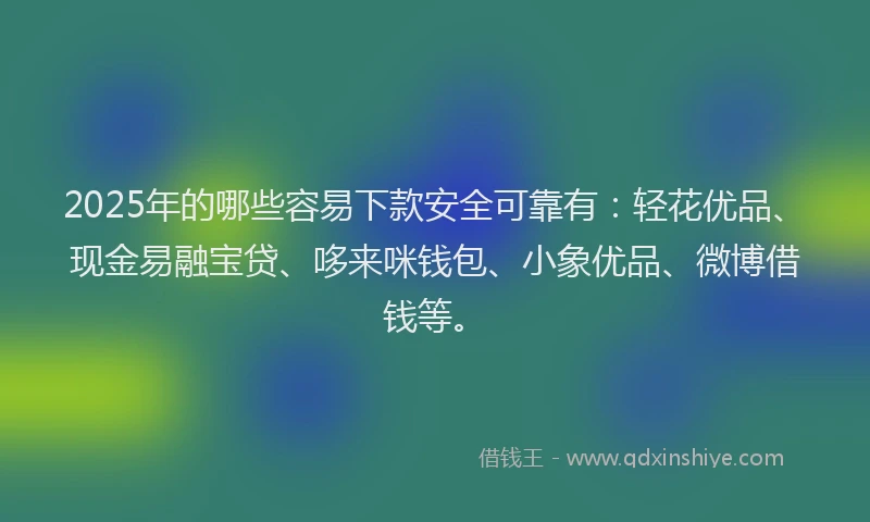 2025年的哪些容易下款安全可靠有：轻花优品、现金易融宝贷、哆来咪钱包、小象优品、微博借钱等。