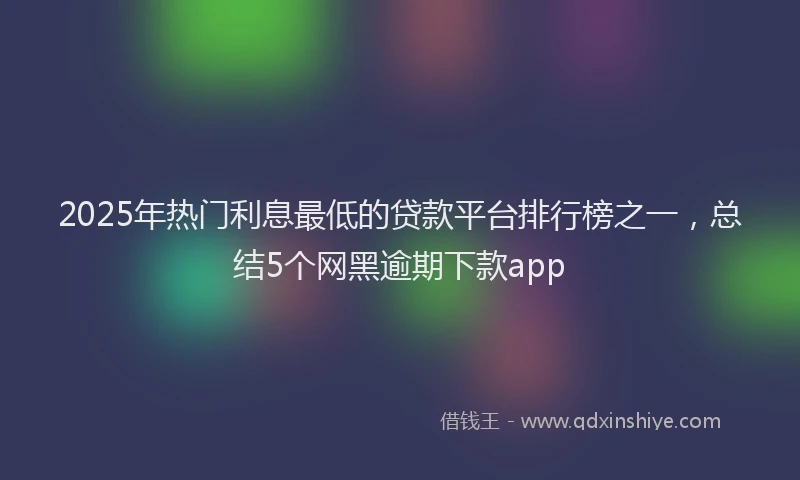 2025年热门利息最低的贷款平台排行榜之一，总结5个网黑逾期下款app