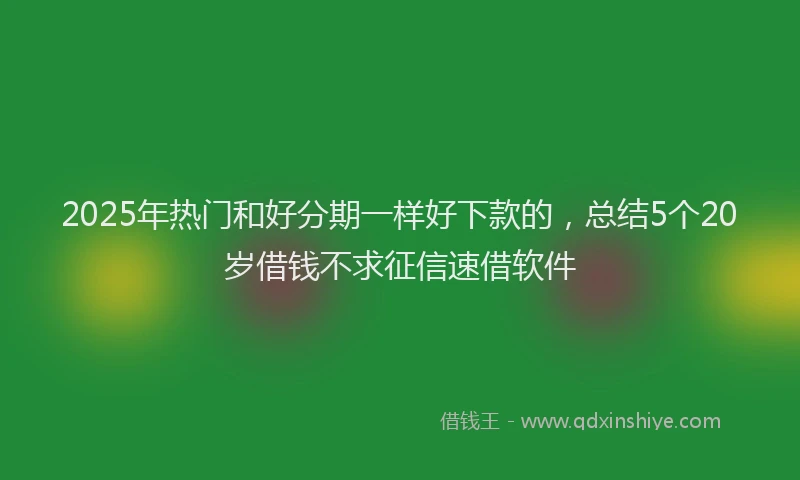 2025年热门和好分期一样好下款的，总结5个20岁借钱不求征信速借软件