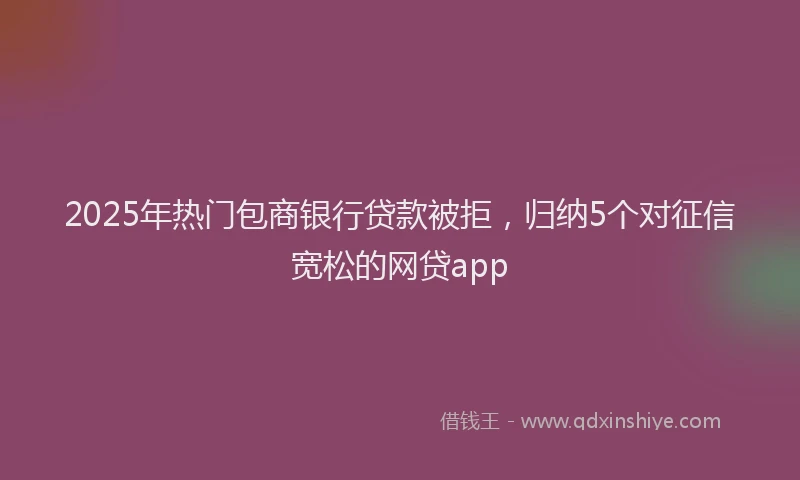 2025年热门包商银行贷款被拒，归纳5个对征信宽松的网贷app