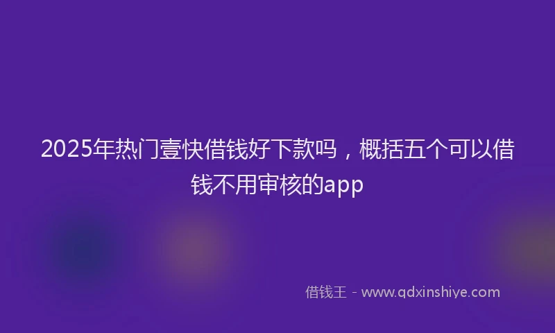 2025年热门壹快借钱好下款吗，概括五个可以借钱不用审核的app