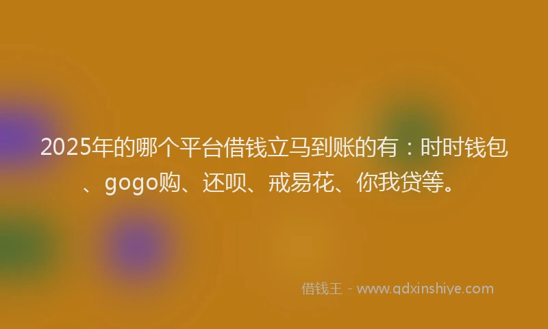 2025年的哪个平台借钱立马到账的有：时时钱包、gogo购、还呗、戒易花、你我贷等。