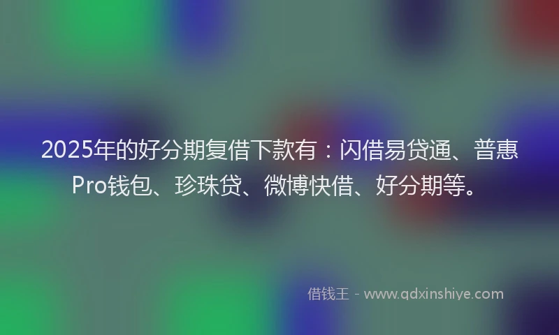 2025年的好分期复借下款有：闪借易贷通、普惠Pro钱包、珍珠贷、微博快借、好分期等。