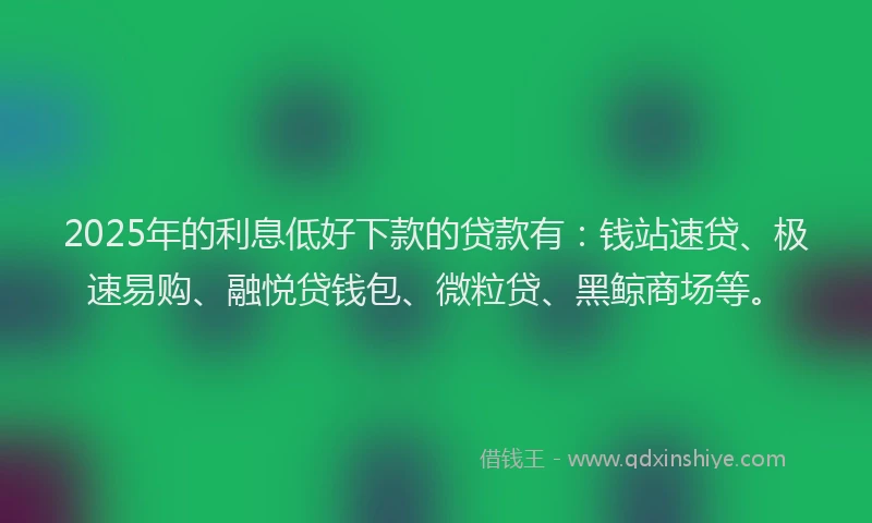 2025年的利息低好下款的贷款有：钱站速贷、极速易购、融悦贷钱包、微粒贷、黑鲸商场等。