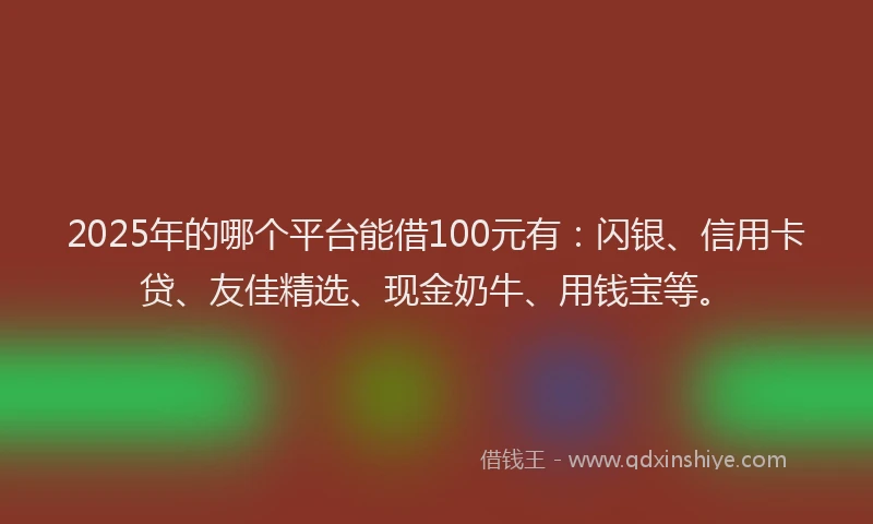 2025年的哪个平台能借100元有：闪银、信用卡贷、友佳精选、现金奶牛、用钱宝等。