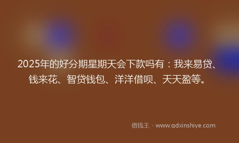 2025年的好分期星期天会下款吗有：我来易贷、钱来花、智贷钱包、洋洋借呗、天天盈等。