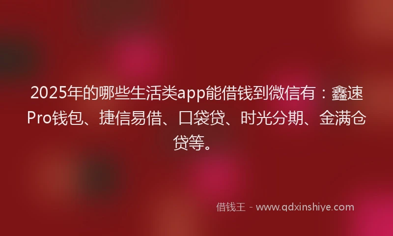 2025年的哪些生活类app能借钱到微信有：鑫速Pro钱包、捷信易借、口袋贷、时光分期、金满仓贷等。
