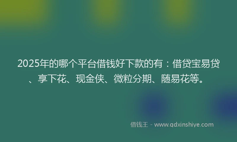 2025年的哪个平台借钱好下款的有：借贷宝易贷、享下花、现金侠、微粒分期、随易花等。