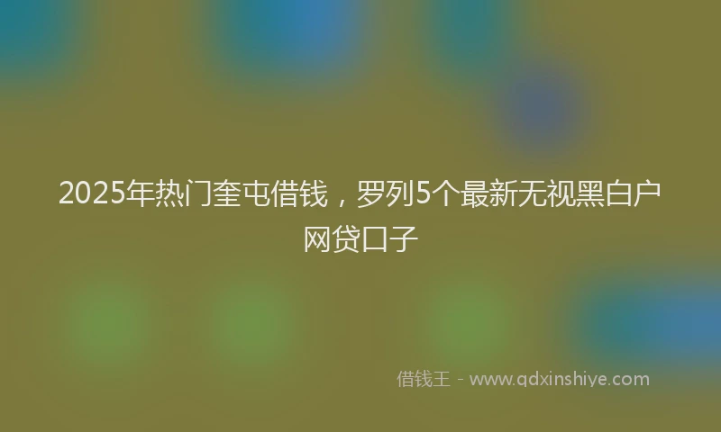 2025年热门奎屯借钱，罗列5个最新无视黑白户网贷口子