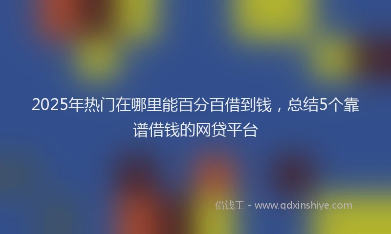 2025年热门在哪里能百分百借到钱，总结5个靠谱借钱的网贷平台