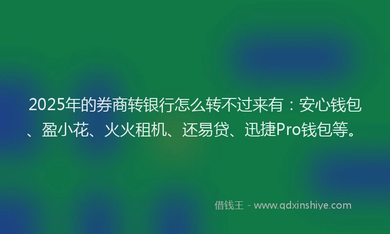 2025年的券商转银行怎么转不过来有：安心钱包、盈小花、火火租机、还易贷、迅捷Pro钱包等。