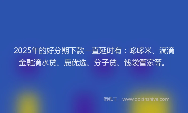 2025年的好分期下款一直延时有：哆哆米、滴滴金融滴水贷、鹿优选、分子贷、钱袋管家等。