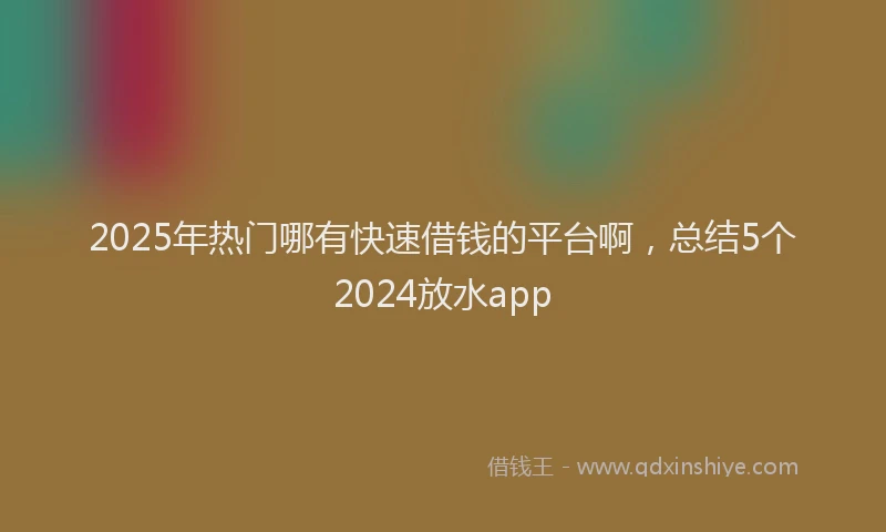 2025年热门哪有快速借钱的平台啊，总结5个2024放水app
