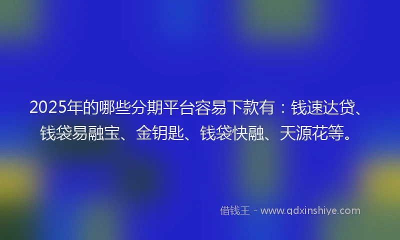 2025年的哪些分期平台容易下款有：钱速达贷、钱袋易融宝、金钥匙、钱袋快融、天源花等。