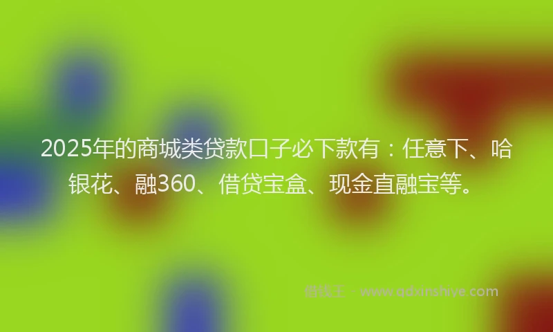2025年的商城类贷款口子必下款有：任意下、哈银花、融360、借贷宝盒、现金直融宝等。