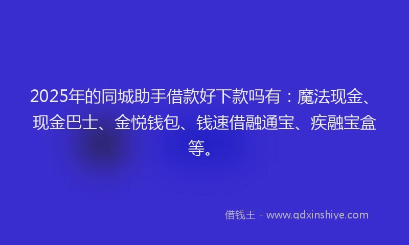 2025年的同城助手借款好下款吗有：魔法现金、现金巴士、金悦钱包、钱速借融通宝、疾融宝盒等。