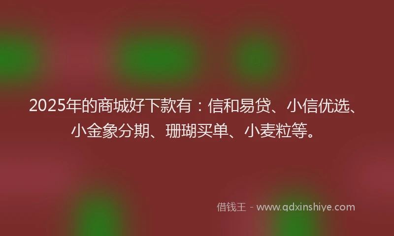 2025年的商城好下款有：信和易贷、小信优选、小金象分期、珊瑚买单、小麦粒等。