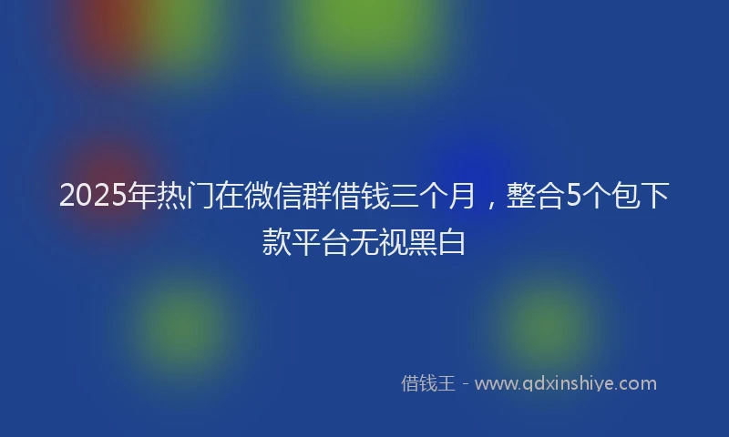 2025年热门在微信群借钱三个月，整合5个包下款平台无视黑白
