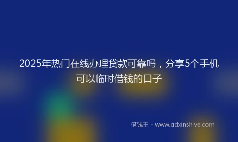 2025年热门在线办理贷款可靠吗，分享5个手机可以临时借钱的口子