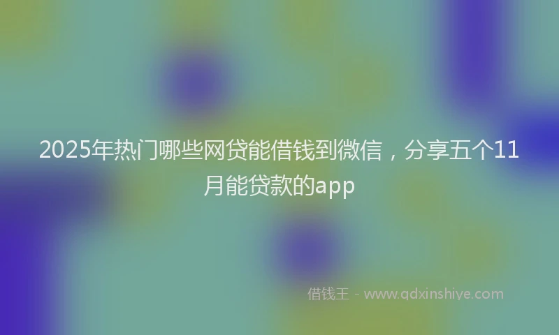 2025年热门哪些网贷能借钱到微信，分享五个11月能贷款的app
