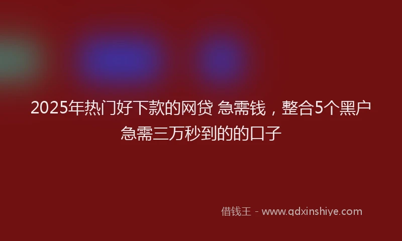 2025年热门好下款的网贷 急需钱，整合5个黑户急需三万秒到的的口子