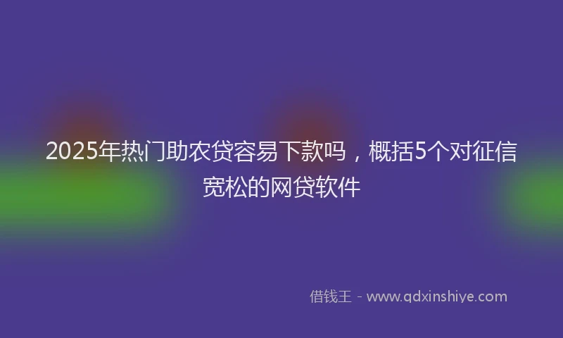 2025年热门助农贷容易下款吗，概括5个对征信宽松的网贷软件